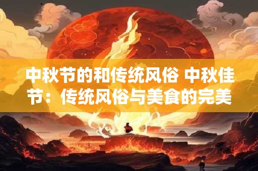 中秋节的和传统风俗 中秋佳节：传统风俗与美食的完美结合