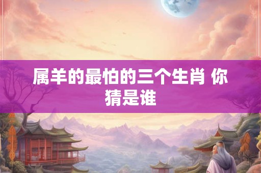 属羊的最怕的三个生肖 你猜是谁