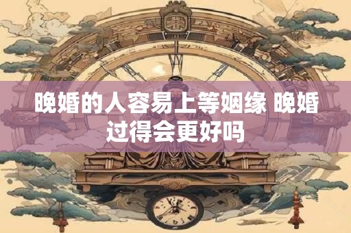 晚婚的人容易上等姻缘 晚婚过得会更好吗