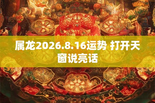 属龙2026.8.16运势 打开天窗说亮话