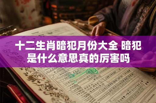 十二生肖暗犯月份大全 暗犯是什么意思真的厉害吗 十二生肖暗犯月份大全 暗犯是什么意思真的厉害吗