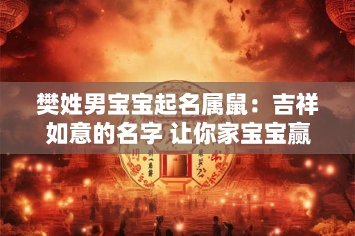 樊姓男宝宝起名属鼠：吉祥如意的名字 让你家宝宝赢在起跑线