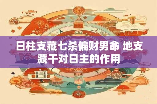 日柱支藏七杀偏财男命 地支藏干对日主的作用