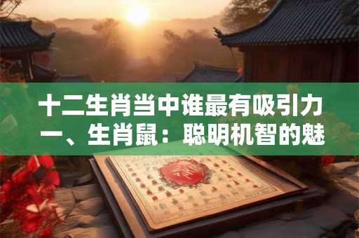 十二生肖当中谁最有吸引力 一、生肖鼠：聪明机智的魅力源泉