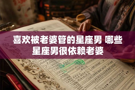 喜欢被老婆管的星座男 哪些星座男很依赖老婆