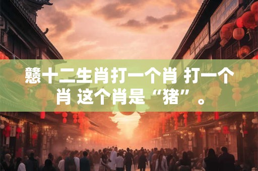 戆十二生肖打一个肖 打一个肖 这个肖是“猪”。