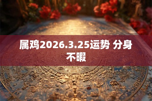 属鸡2026.3.25运势 分身不暇