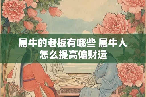 属牛的老板有哪些 属牛人怎么提高偏财运