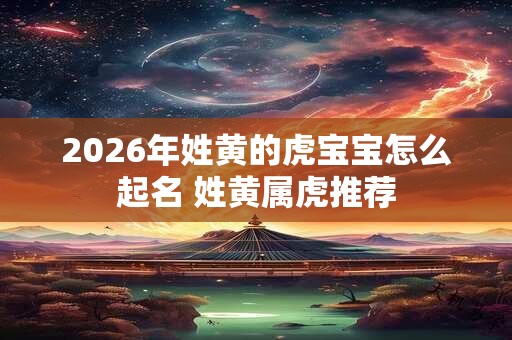 2026年姓黄的虎宝宝怎么起名 姓黄属虎推荐