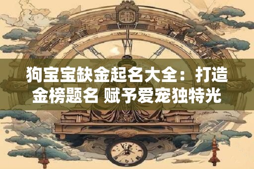 狗宝宝缺金起名大全：打造金榜题名 赋予爱宠独特光彩