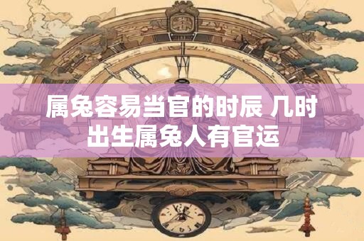 属兔容易当官的时辰 几时出生属兔人有官运