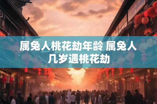 属兔人桃花劫年龄 属兔人几岁遇桃花劫