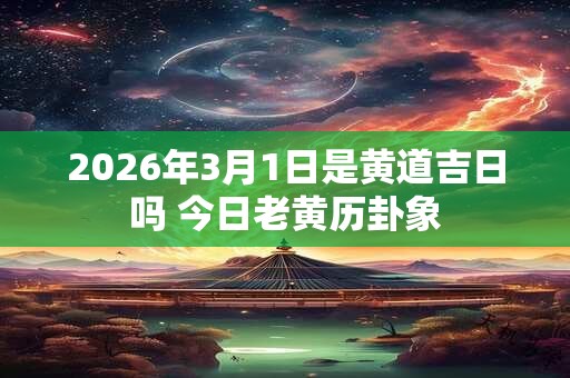 2026年3月1日是黄道吉日吗 今日老黄历卦象