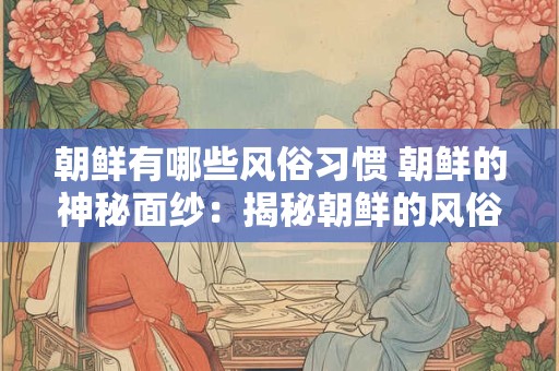 朝鲜有哪些风俗习惯 朝鲜的神秘面纱：揭秘朝鲜的风俗习惯