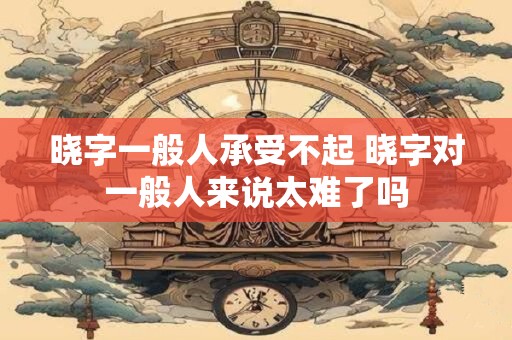 晓字一般人承受不起 晓字对一般人来说太难了吗