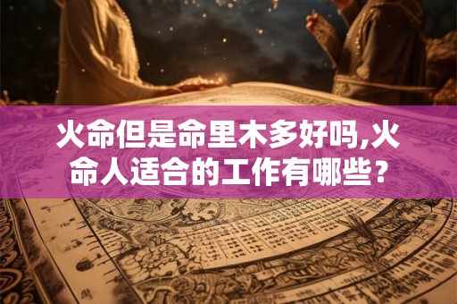火命但是命里木多好吗,火命人适合的工作有哪些? 火命但是命里木多好吗,火命人适合的工作有哪些?