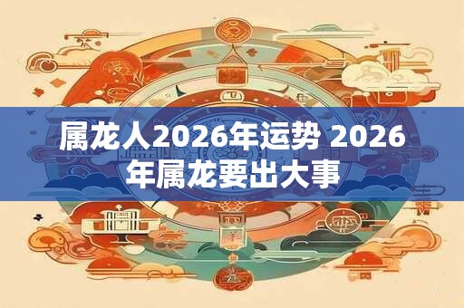 属龙人2026年运势 2026年属龙要出大事