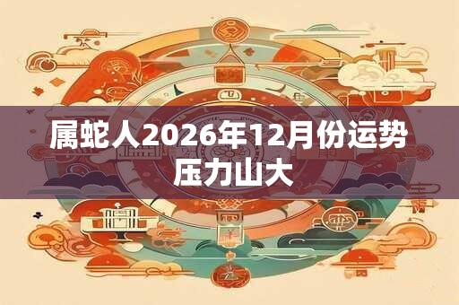 属蛇人2026年12月份运势 压力山大