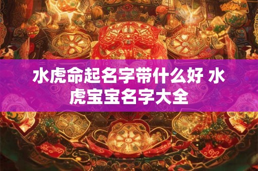 水虎命起名字带什么好 水虎宝宝名字大全