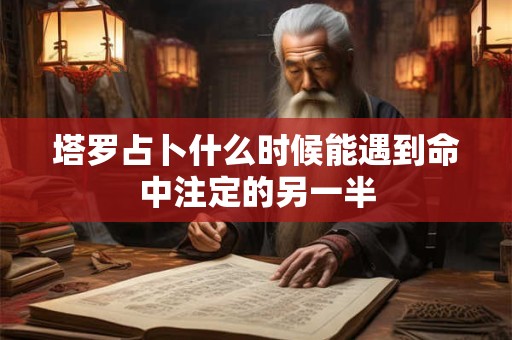 塔罗占卜什么时候能遇到命中注定的另一半