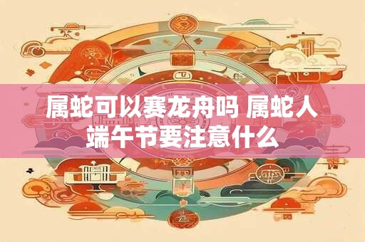 属蛇可以赛龙舟吗 属蛇人端午节要注意什么