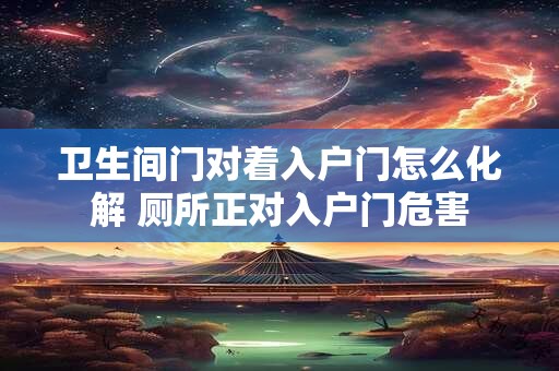 卫生间门对着入户门怎么化解 厕所正对入户门危害