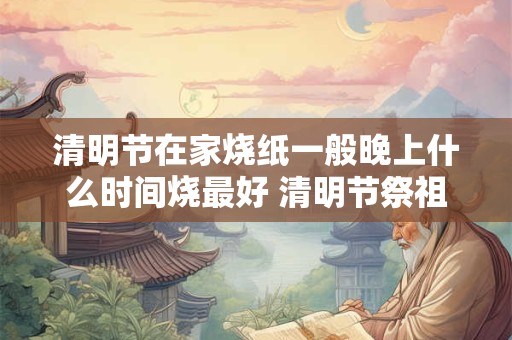 清明节在家烧纸一般晚上什么时间烧最好 清明节祭祖的讲究