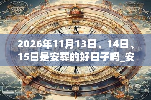 2026年11月13日、14日、15日是安葬的好日子吗_安葬可以吗