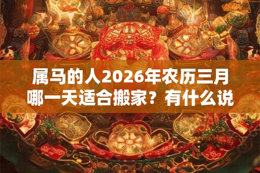 属马的人2026年农历三月哪一天适合搬家？有什么说法？