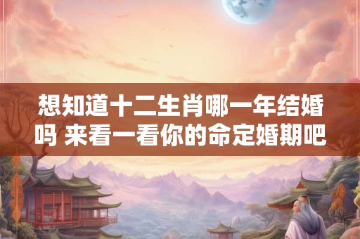 想知道十二生肖哪一年结婚吗 来看一看你的命定婚期吧！