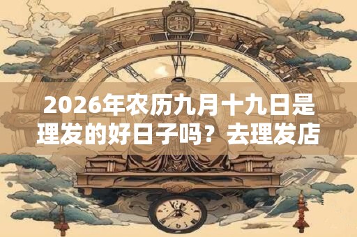 2026年农历九月十九日是理发的好日子吗？去理发店有什么要注意的？