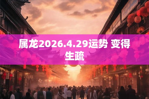 属龙2026.4.29运势 变得生疏
