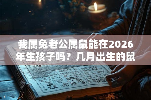 我属兔老公属鼠能在2026年生孩子吗？几月出生的鼠宝宝最好？