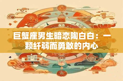 巨蟹座男生暗恋陶白白：一颗纤弱而勇敢的内心