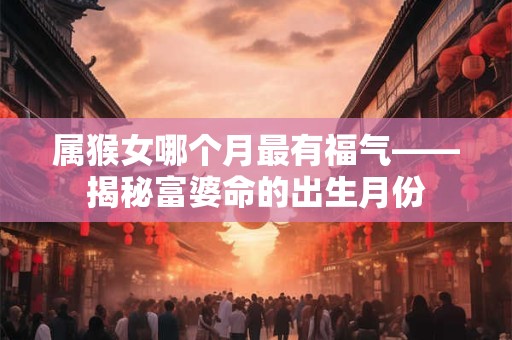 属猴女哪个月最有福气——揭秘富婆命的出生月份