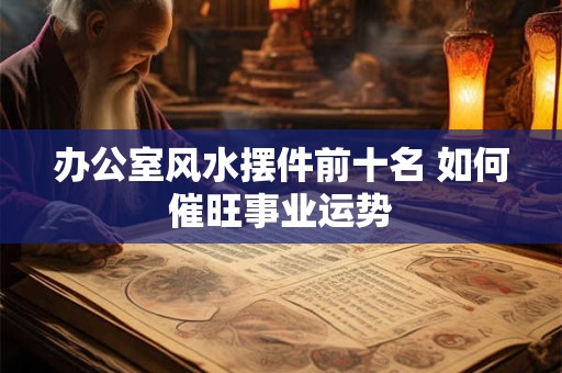 办公室风水摆件前十名 如何催旺事业运势