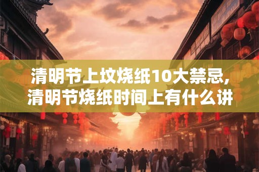 清明节上坟烧纸10大禁忌,清明节烧纸时间上有什么讲究？