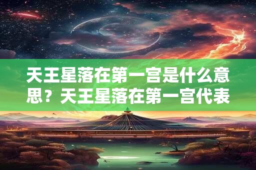 天王星落在第一宫是什么意思？天王星落在第一宫代表什么？
