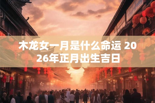 木龙女一月是什么命运 2026年正月出生吉日