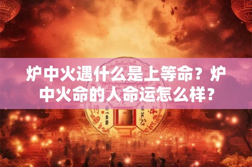 炉中火遇什么是上等命？炉中火命的人命运怎么样？