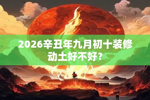 2026辛丑年九月初十装修动土好不好？