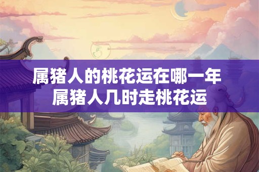 属猪人的桃花运在哪一年 属猪人几时走桃花运