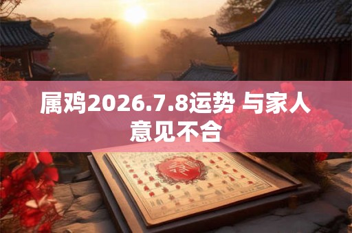 属鸡2026.7.8运势 与家人意见不合