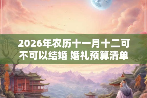 2026年农历十一月十二可不可以结婚 婚礼预算清单