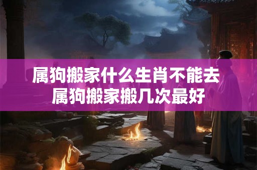 属狗搬家什么生肖不能去 属狗搬家搬几次最好