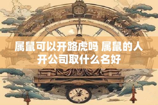 属鼠可以开路虎吗 属鼠的人开公司取什么名好