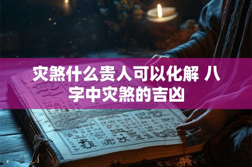 灾煞什么贵人可以化解 八字中灾煞的吉凶
