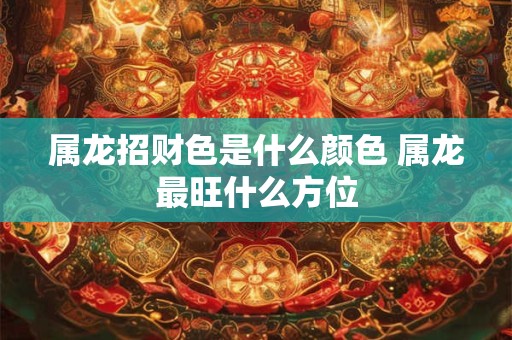 属龙招财色是什么颜色 属龙最旺什么方位