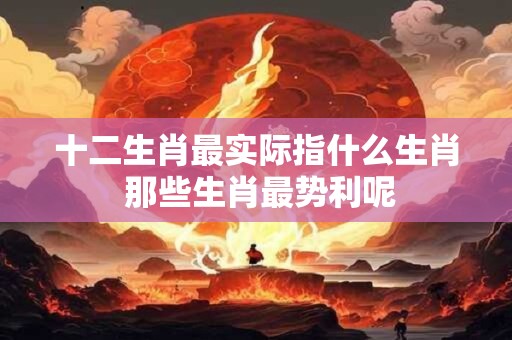 十二生肖最实际指什么生肖 那些生肖最势利呢