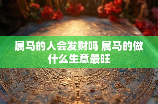 属马的人会发财吗 属马的做什么生意最旺